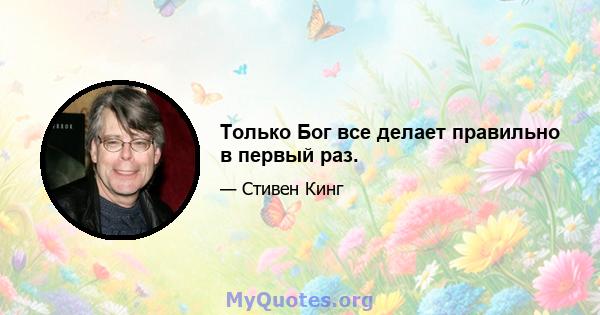 Только Бог все делает правильно в первый раз.