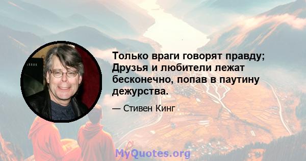 Только враги говорят правду; Друзья и любители лежат бесконечно, попав в паутину дежурства.