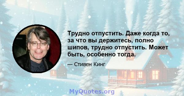 Трудно отпустить. Даже когда то, за что вы держитесь, полно шипов, трудно отпустить. Может быть, особенно тогда.