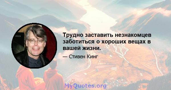 Трудно заставить незнакомцев заботиться о хороших вещах в вашей жизни.