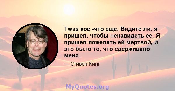 Twas кое -что еще. Видите ли, я пришел, чтобы ненавидеть ее. Я пришел пожелать ей мертвой, и это было то, что сдерживало меня.