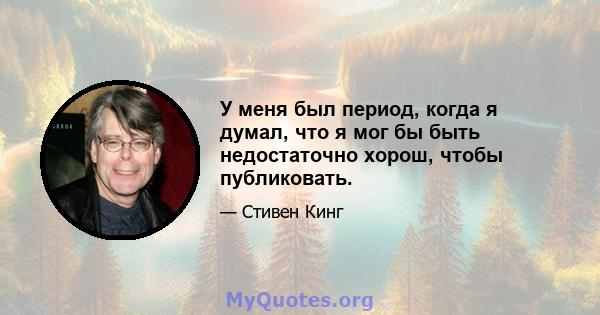 У меня был период, когда я думал, что я мог бы быть недостаточно хорош, чтобы публиковать.