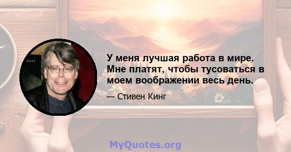 У меня лучшая работа в мире. Мне платят, чтобы тусоваться в моем воображении весь день.