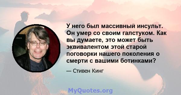 У него был массивный инсульт. Он умер со своим галстуком. Как вы думаете, это может быть эквивалентом этой старой поговорки нашего поколения о смерти с вашими ботинками?