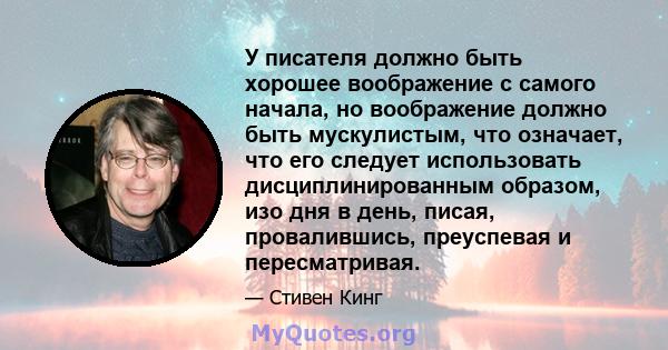 У писателя должно быть хорошее воображение с самого начала, но воображение должно быть мускулистым, что означает, что его следует использовать дисциплинированным образом, изо дня в день, писая, провалившись, преуспевая