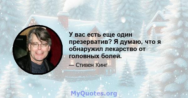 У вас есть еще один презерватив? Я думаю, что я обнаружил лекарство от головных болей.