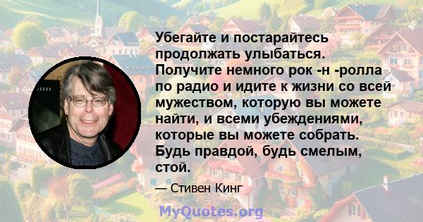 Убегайте и постарайтесь продолжать улыбаться. Получите немного рок -н -ролла по радио и идите к жизни со всей мужеством, которую вы можете найти, и всеми убеждениями, которые вы можете собрать. Будь правдой, будь