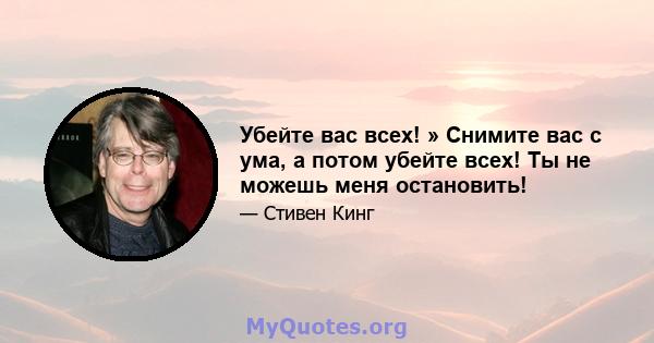 Убейте вас всех! » Снимите вас с ума, а потом убейте всех! Ты не можешь меня остановить!