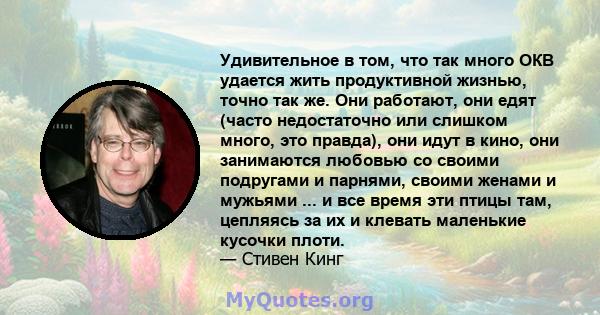 Удивительное в том, что так много ОКВ удается жить продуктивной жизнью, точно так же. Они работают, они едят (часто недостаточно или слишком много, это правда), они идут в кино, они занимаются любовью со своими