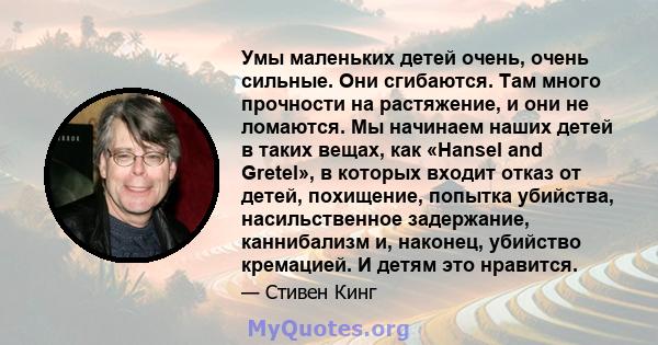 Умы маленьких детей очень, очень сильные. Они сгибаются. Там много прочности на растяжение, и они не ломаются. Мы начинаем наших детей в таких вещах, как «Hansel and Gretel», в которых входит отказ от детей, похищение,