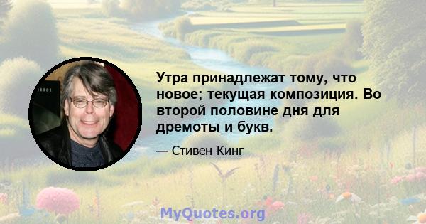 Утра принадлежат тому, что новое; текущая композиция. Во второй половине дня для дремоты и букв.