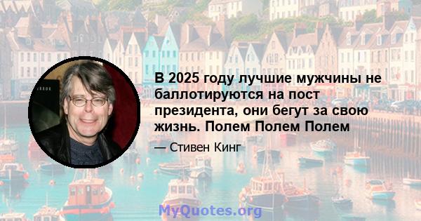 В 2025 году лучшие мужчины не баллотируются на пост президента, они бегут за свою жизнь. Полем Полем Полем