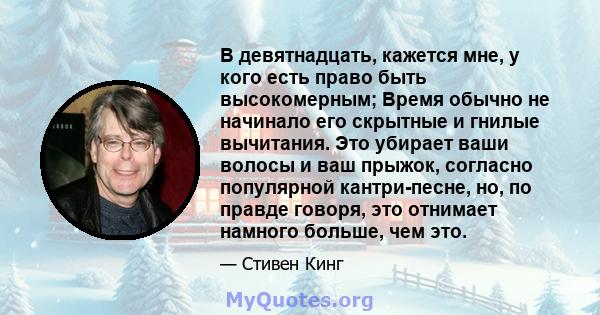 В девятнадцать, кажется мне, у кого есть право быть высокомерным; Время обычно не начинало его скрытные и гнилые вычитания. Это убирает ваши волосы и ваш прыжок, согласно популярной кантри-песне, но, по правде говоря,