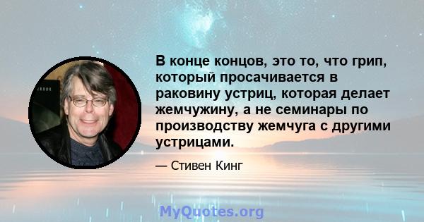 В конце концов, это то, что грип, который просачивается в раковину устриц, которая делает жемчужину, а не семинары по производству жемчуга с другими устрицами.