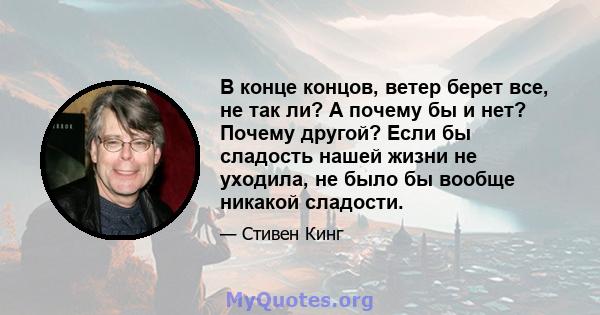 В конце концов, ветер берет все, не так ли? А почему бы и нет? Почему другой? Если бы сладость нашей жизни не уходила, не было бы вообще никакой сладости.