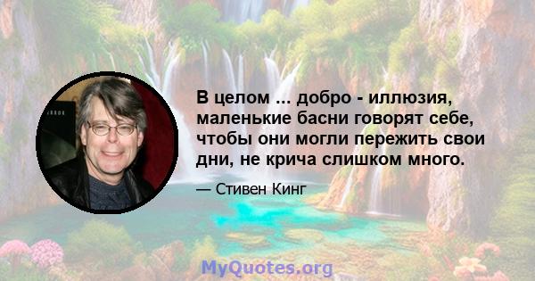 В целом ... добро - иллюзия, маленькие басни говорят себе, чтобы они могли пережить свои дни, не крича слишком много.