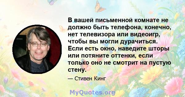 В вашей письменной комнате не должно быть телефона, конечно, нет телевизора или видеоигр, чтобы вы могли дурачиться. Если есть окно, наведите шторы или потяните оттенки, если только оно не смотрит на пустую стену.