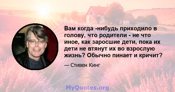 Вам когда -нибудь приходило в голову, что родители - не что иное, как заросшие дети, пока их дети не втянут их во взрослую жизнь? Обычно пинает и кричит?