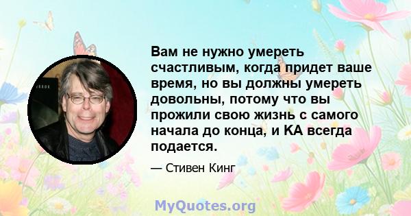 Вам не нужно умереть счастливым, когда придет ваше время, но вы должны умереть довольны, потому что вы прожили свою жизнь с самого начала до конца, и KA всегда подается.