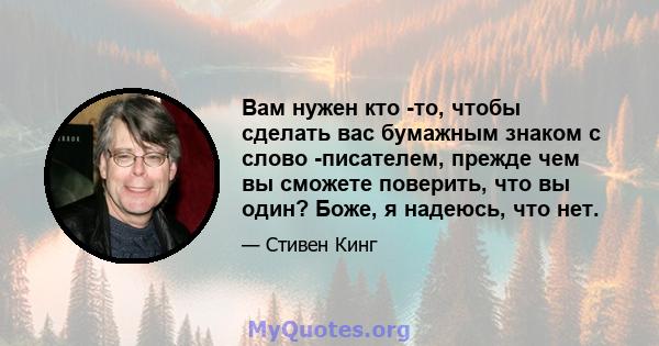 Вам нужен кто -то, чтобы сделать вас бумажным знаком с слово -писателем, прежде чем вы сможете поверить, что вы один? Боже, я надеюсь, что нет.