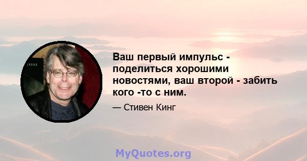 Ваш первый импульс - поделиться хорошими новостями, ваш второй - забить кого -то с ним.