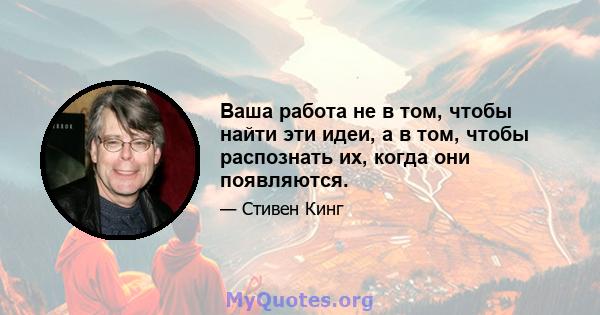 Ваша работа не в том, чтобы найти эти идеи, а в том, чтобы распознать их, когда они появляются.