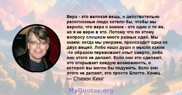 Вера - это великая вещь, и действительно религиозные люди хотели бы, чтобы мы верили, что вера и знание - это одно и то же, но я не верю в это. Потому что по этому вопросу слишком много разных идей. Мы знаем: когда мы