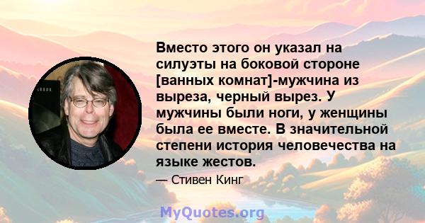 Вместо этого он указал на силуэты на боковой стороне [ванных комнат]-мужчина из выреза, черный вырез. У мужчины были ноги, у женщины была ее вместе. В значительной степени история человечества на языке жестов.