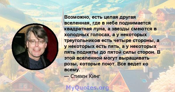 Возможно, есть целая другая вселенная, где в небе поднимается квадратная луна, а звезды смеются в холодных голосах, а у некоторых треугольников есть четыре стороны, а у некоторых есть пять, а у некоторых пять подняты до 