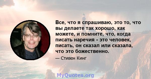 Все, что я спрашиваю, это то, что вы делаете так хорошо, как можете, и помните, что, когда писать наречия - это человек, писать, он сказал или сказала, что это божественно.