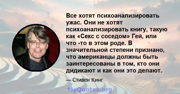 Все хотят психоанализировать ужас. Они не хотят психоанализировать книгу, такую ​​как «Секс с соседом» Гей, или что -то в этом роде. В значительной степени признано, что американцы должны быть заинтересованы в том, кто