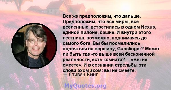 Все же предположим, что дальше. Предположим, что все миры, все вселенные, встретились в одном Nexus, единой пилоне, башне. И внутри этого лестница, возможно, поднимаясь до самого бога. Вы бы посмелились подняться на