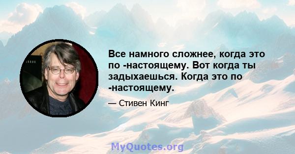 Все намного сложнее, когда это по -настоящему. Вот когда ты задыхаешься. Когда это по -настоящему.