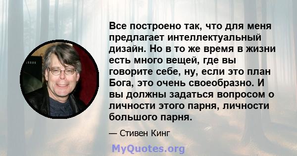 Все построено так, что для меня предлагает интеллектуальный дизайн. Но в то же время в жизни есть много вещей, где вы говорите себе, ну, если это план Бога, это очень своеобразно. И вы должны задаться вопросом о