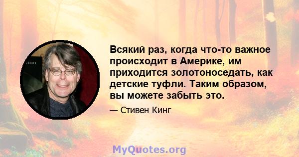 Всякий раз, когда что-то важное происходит в Америке, им приходится золотоноседать, как детские туфли. Таким образом, вы можете забыть это.