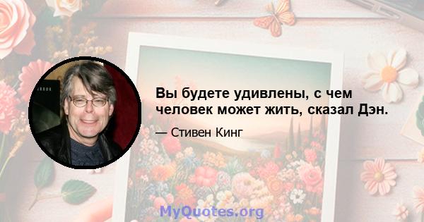 Вы будете удивлены, с чем человек может жить, сказал Дэн.