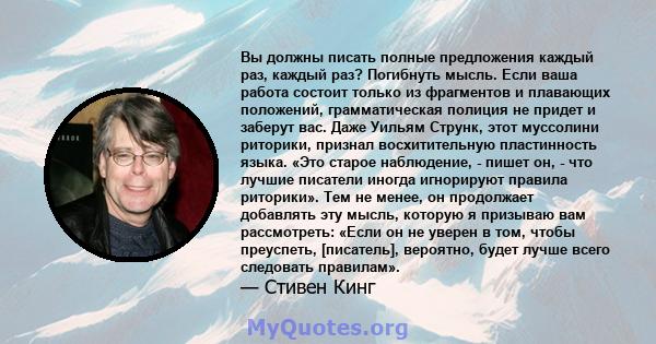 Вы должны писать полные предложения каждый раз, каждый раз? Погибнуть мысль. Если ваша работа состоит только из фрагментов и плавающих положений, грамматическая полиция не придет и заберут вас. Даже Уильям Струнк, этот