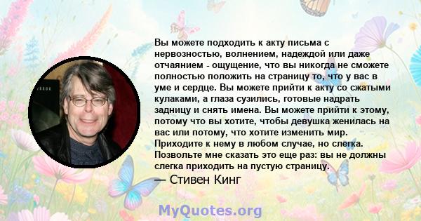 Вы можете подходить к акту письма с нервозностью, волнением, надеждой или даже отчаянием - ощущение, что вы никогда не сможете полностью положить на страницу то, что у вас в уме и сердце. Вы можете прийти к акту со