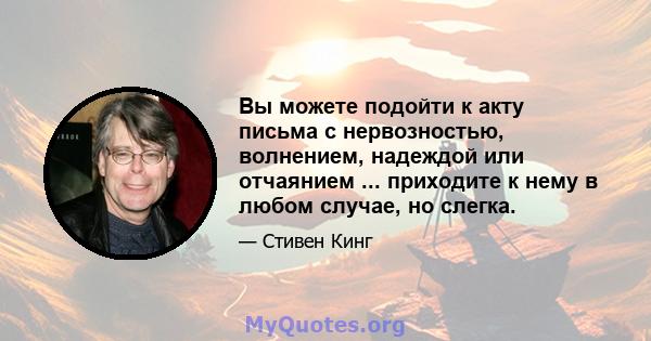 Вы можете подойти к акту письма с нервозностью, волнением, надеждой или отчаянием ... приходите к нему в любом случае, но слегка.