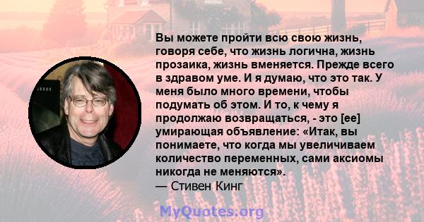 Вы можете пройти всю свою жизнь, говоря себе, что жизнь логична, жизнь прозаика, жизнь вменяется. Прежде всего в здравом уме. И я думаю, что это так. У меня было много времени, чтобы подумать об этом. И то, к чему я