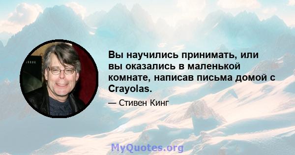 Вы научились принимать, или вы оказались в маленькой комнате, написав письма домой с Crayolas.