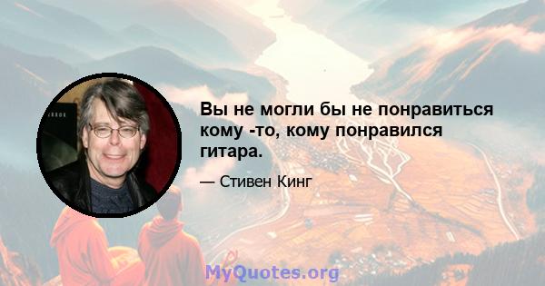 Вы не могли бы не понравиться кому -то, кому понравился гитара.