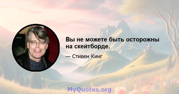 Вы не можете быть осторожны на скейтборде.