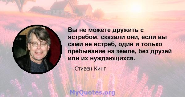 Вы не можете дружить с ястребом, сказали они, если вы сами не ястреб, один и только пребывание на земле, без друзей или их нуждающихся.