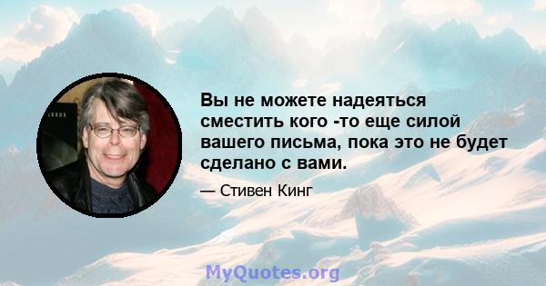 Вы не можете надеяться сместить кого -то еще силой вашего письма, пока это не будет сделано с вами.