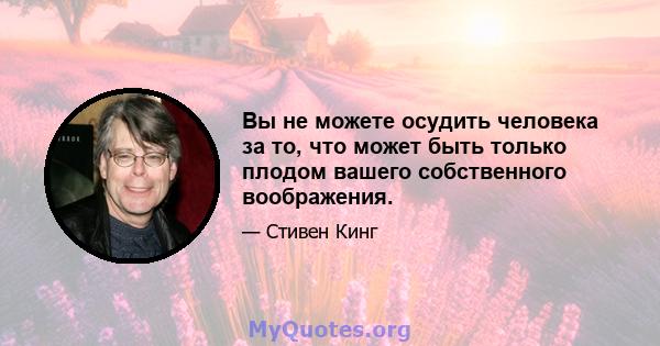 Вы не можете осудить человека за то, что может быть только плодом вашего собственного воображения.