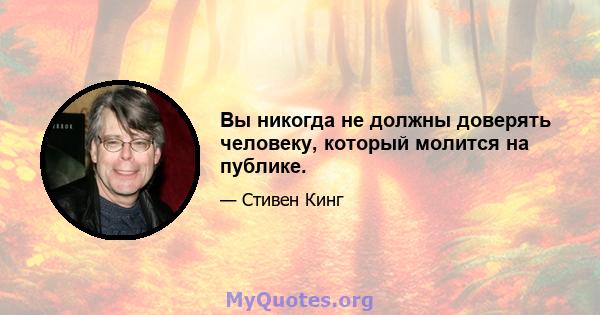 Вы никогда не должны доверять человеку, который молится на публике.