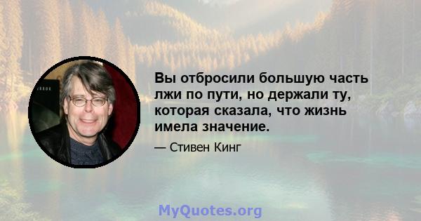 Вы отбросили большую часть лжи по пути, но держали ту, которая сказала, что жизнь имела значение.