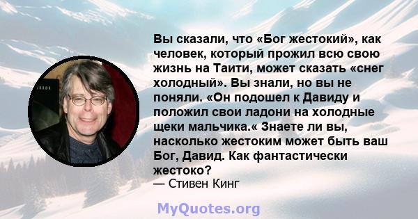 Вы сказали, что «Бог жестокий», как человек, который прожил всю свою жизнь на Таити, может сказать «снег холодный». Вы знали, но вы не поняли. «Он подошел к Давиду и положил свои ладони на холодные щеки мальчика.«