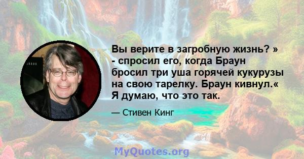 Вы верите в загробную жизнь? » - спросил его, когда Браун бросил три уша горячей кукурузы на свою тарелку. Браун кивнул.« Я думаю, что это так.